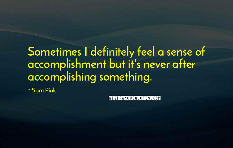 Sam Pink Quotes: Sometimes I definitely feel a sense of accomplishment but it's never after accomplishing something.