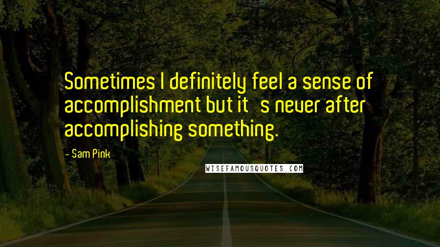 Sam Pink Quotes: Sometimes I definitely feel a sense of accomplishment but it's never after accomplishing something.