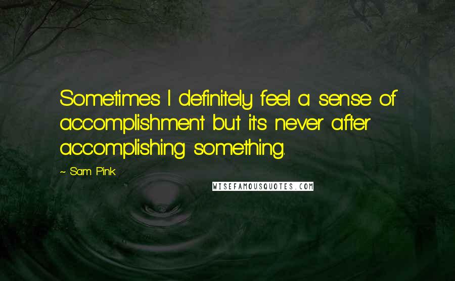 Sam Pink Quotes: Sometimes I definitely feel a sense of accomplishment but it's never after accomplishing something.