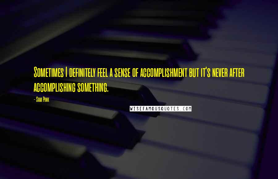 Sam Pink Quotes: Sometimes I definitely feel a sense of accomplishment but it's never after accomplishing something.