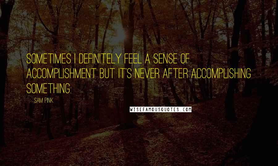 Sam Pink Quotes: Sometimes I definitely feel a sense of accomplishment but it's never after accomplishing something.