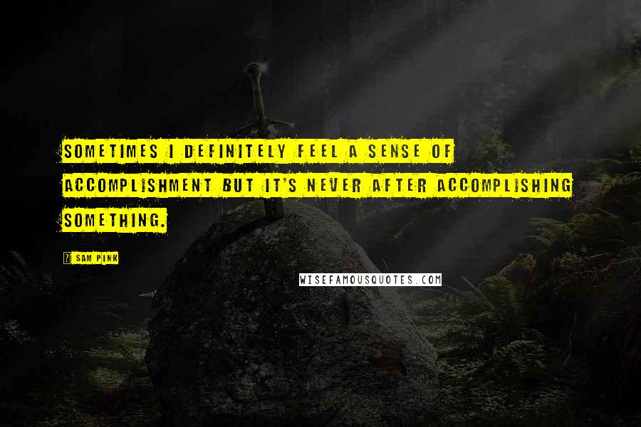 Sam Pink Quotes: Sometimes I definitely feel a sense of accomplishment but it's never after accomplishing something.