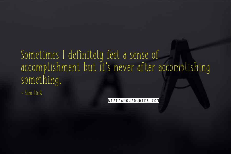 Sam Pink Quotes: Sometimes I definitely feel a sense of accomplishment but it's never after accomplishing something.