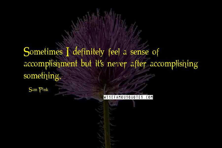 Sam Pink Quotes: Sometimes I definitely feel a sense of accomplishment but it's never after accomplishing something.