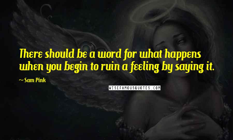 Sam Pink Quotes: There should be a word for what happens when you begin to ruin a feeling by saying it.