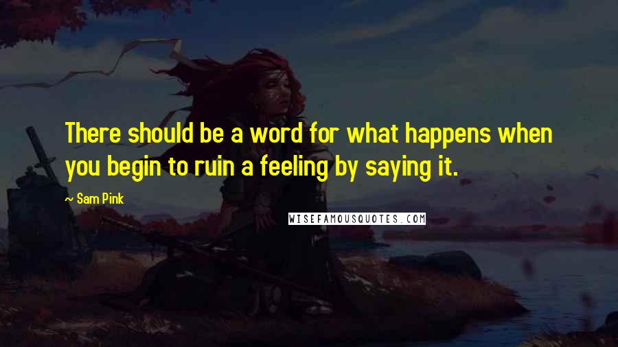Sam Pink Quotes: There should be a word for what happens when you begin to ruin a feeling by saying it.