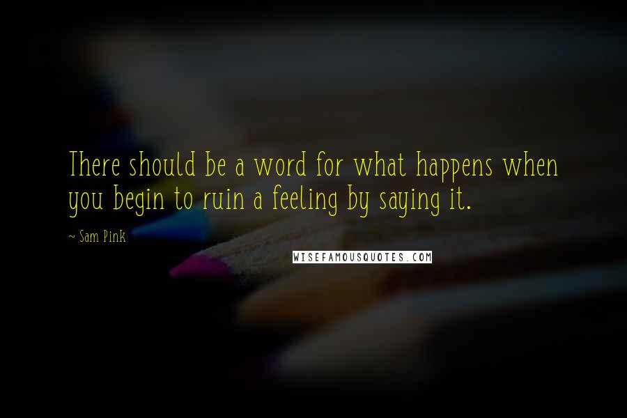 Sam Pink Quotes: There should be a word for what happens when you begin to ruin a feeling by saying it.