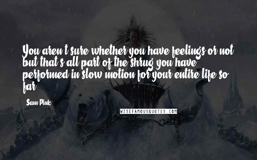 Sam Pink Quotes: You aren't sure whether you have feelings or not but that's all part of the shrug you have performed in slow motion for your entire life so far.