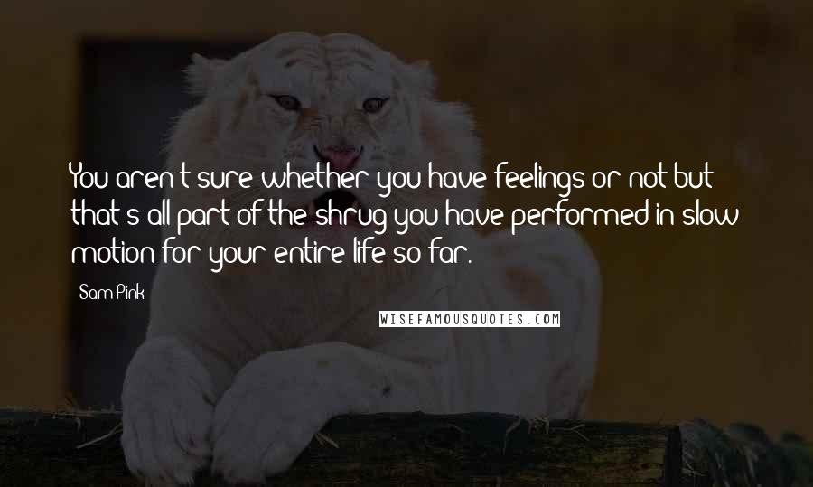 Sam Pink Quotes: You aren't sure whether you have feelings or not but that's all part of the shrug you have performed in slow motion for your entire life so far.