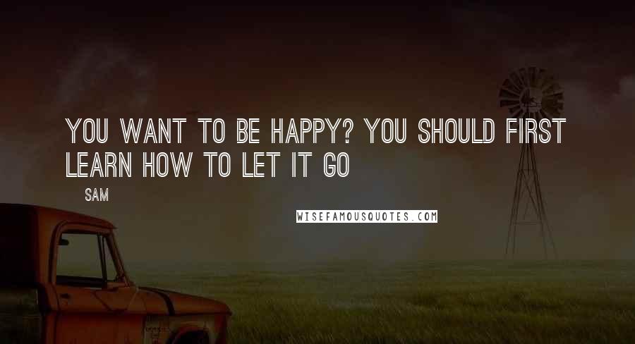 Sam Quotes: You want to be happy? you should first learn how to let it go