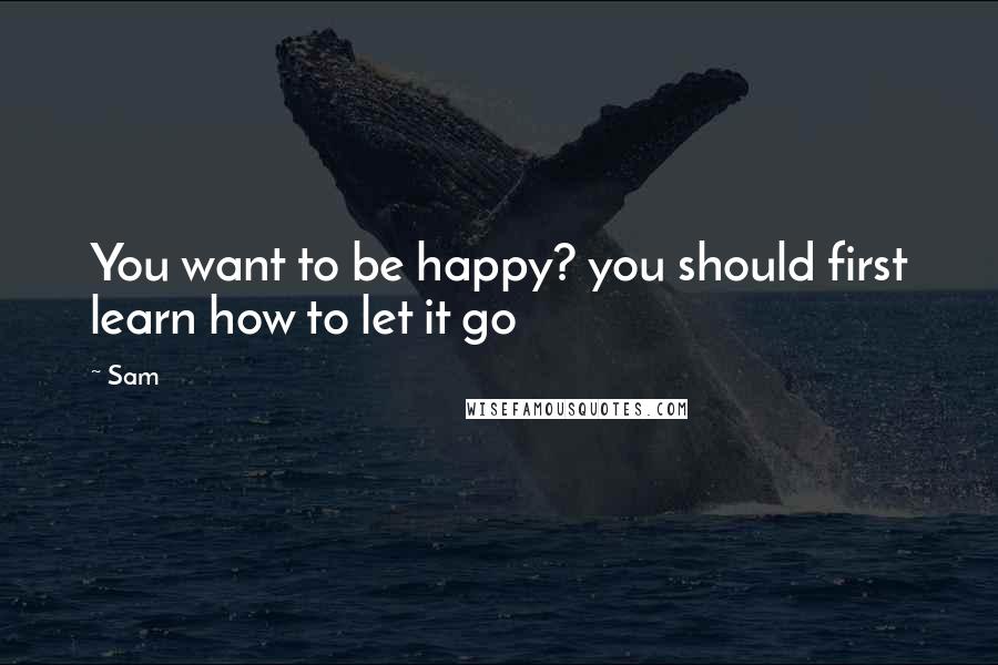 Sam Quotes: You want to be happy? you should first learn how to let it go