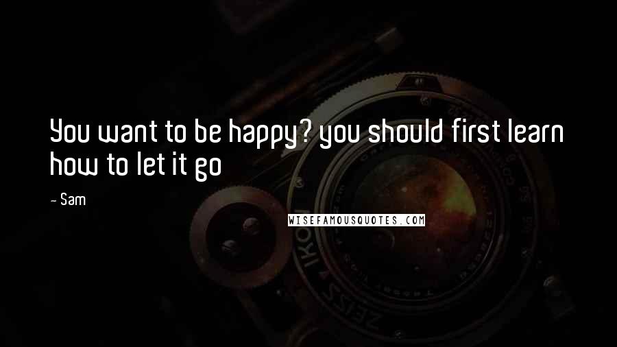 Sam Quotes: You want to be happy? you should first learn how to let it go