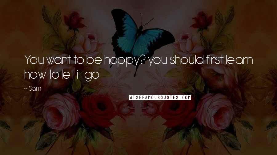 Sam Quotes: You want to be happy? you should first learn how to let it go