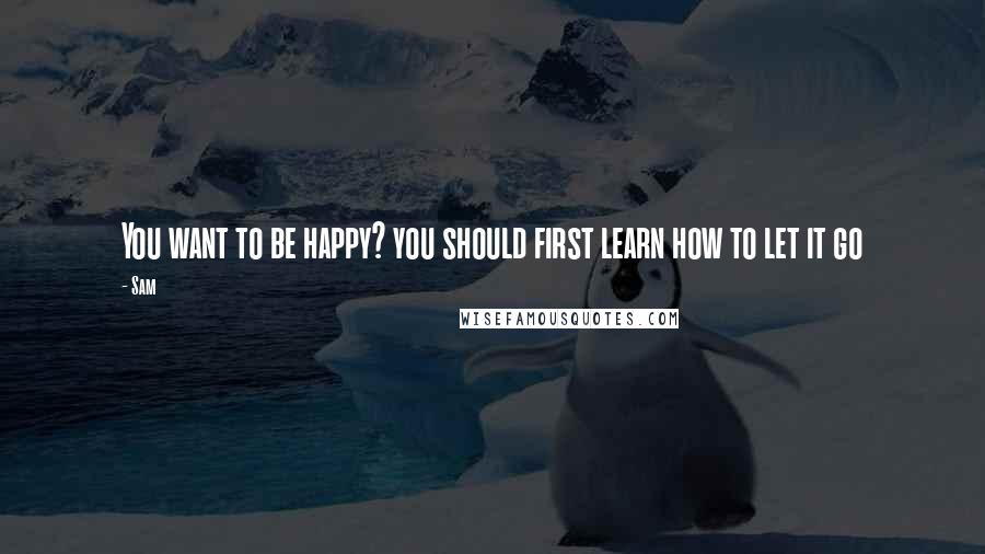 Sam Quotes: You want to be happy? you should first learn how to let it go