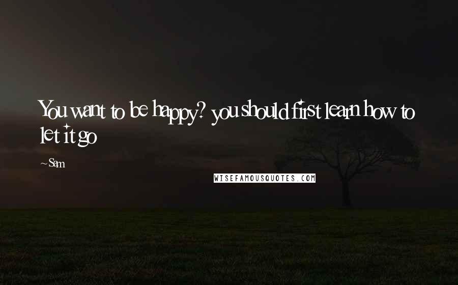 Sam Quotes: You want to be happy? you should first learn how to let it go