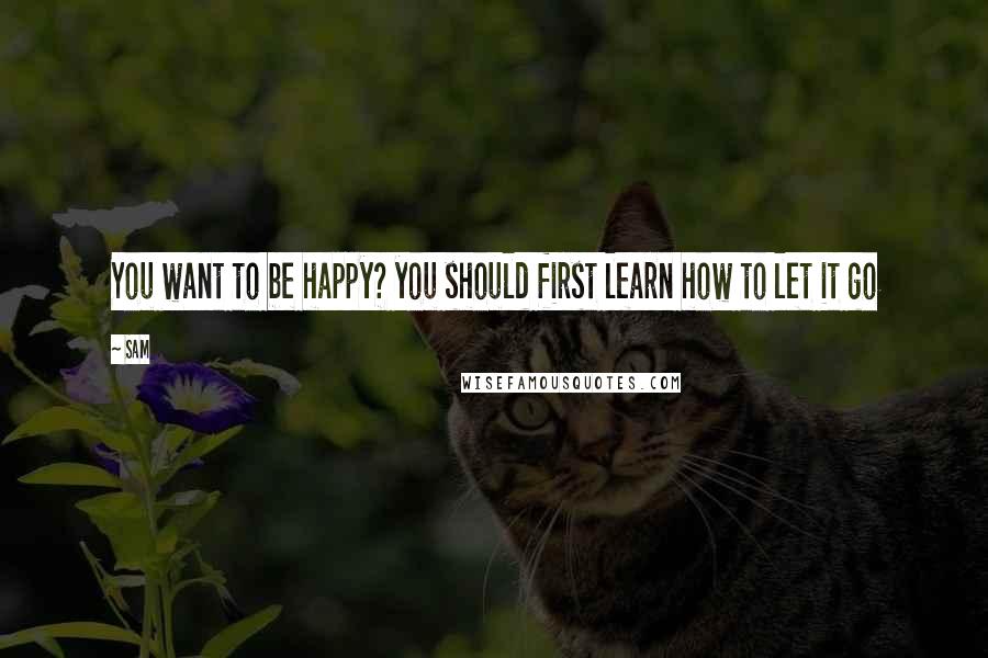 Sam Quotes: You want to be happy? you should first learn how to let it go