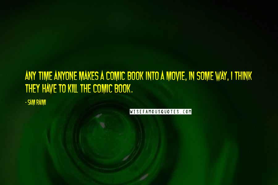 Sam Raimi Quotes: Any time anyone makes a comic book into a movie, in some way, I think they have to kill the comic book.