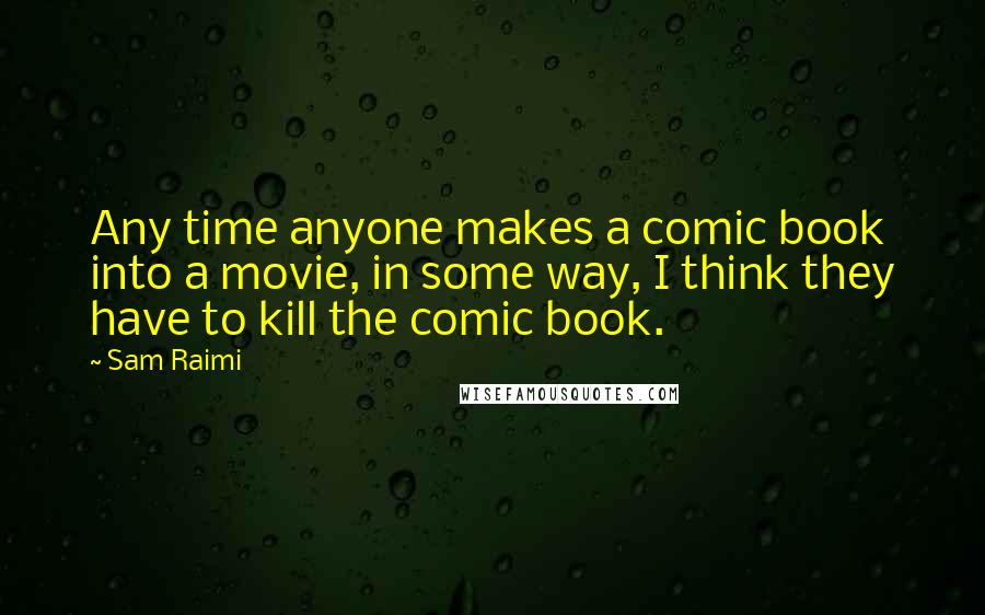 Sam Raimi Quotes: Any time anyone makes a comic book into a movie, in some way, I think they have to kill the comic book.