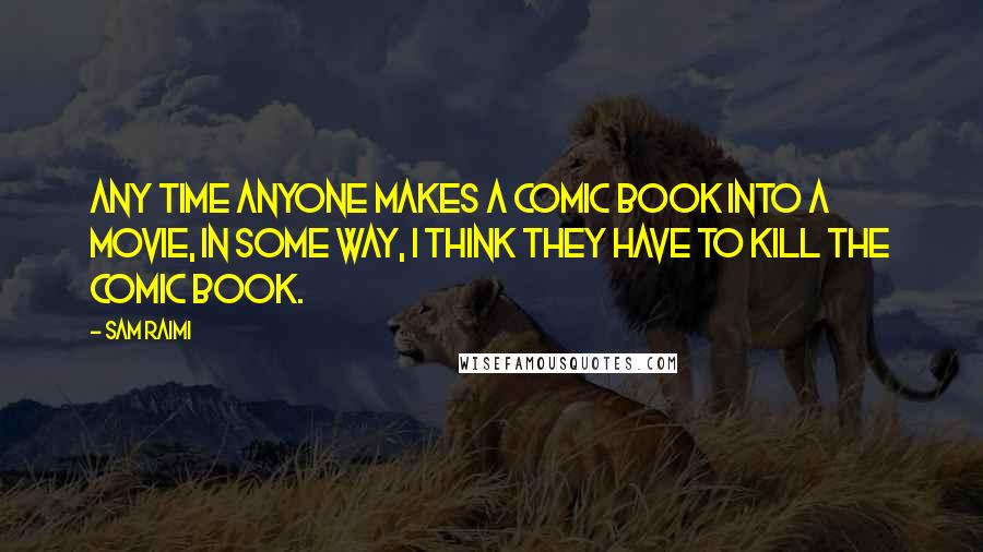 Sam Raimi Quotes: Any time anyone makes a comic book into a movie, in some way, I think they have to kill the comic book.