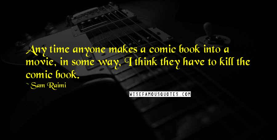 Sam Raimi Quotes: Any time anyone makes a comic book into a movie, in some way, I think they have to kill the comic book.