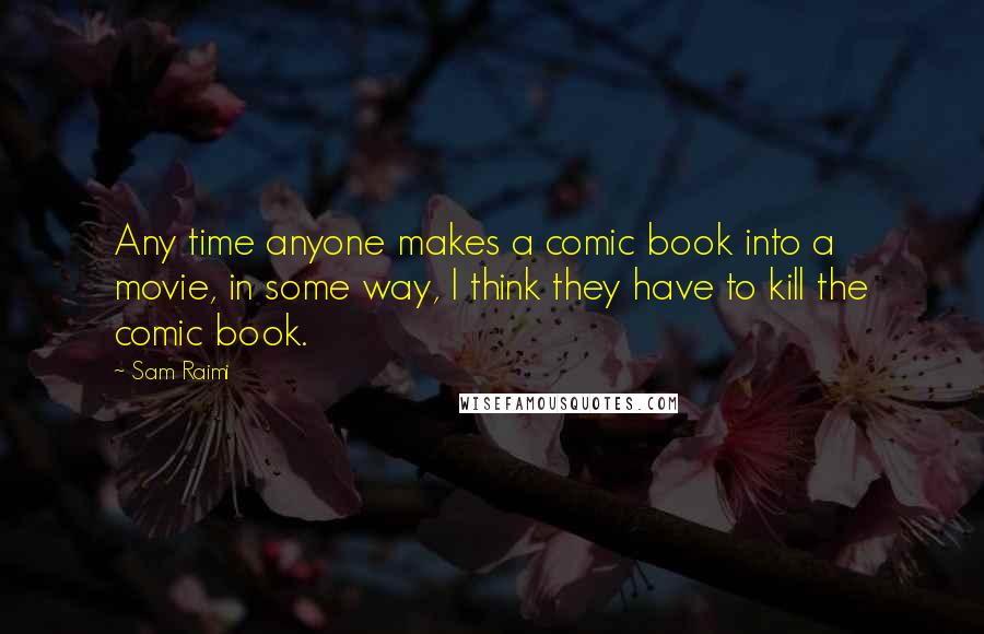 Sam Raimi Quotes: Any time anyone makes a comic book into a movie, in some way, I think they have to kill the comic book.