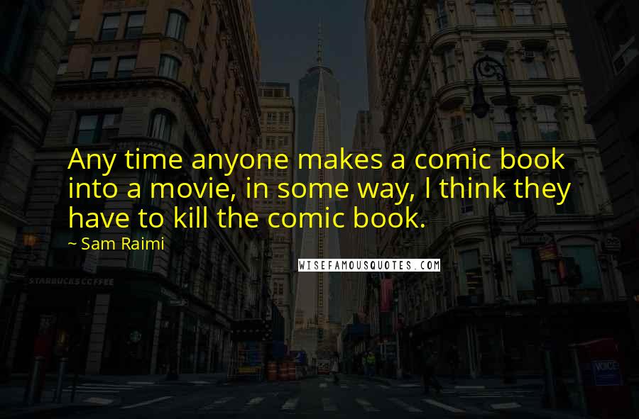 Sam Raimi Quotes: Any time anyone makes a comic book into a movie, in some way, I think they have to kill the comic book.
