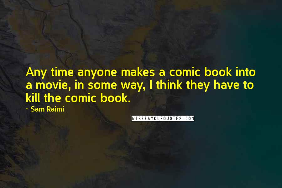 Sam Raimi Quotes: Any time anyone makes a comic book into a movie, in some way, I think they have to kill the comic book.