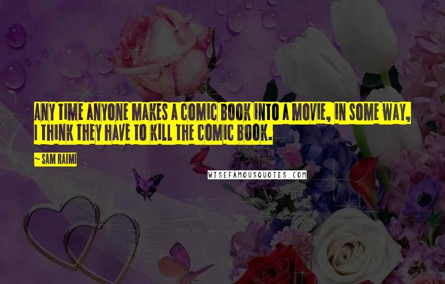 Sam Raimi Quotes: Any time anyone makes a comic book into a movie, in some way, I think they have to kill the comic book.