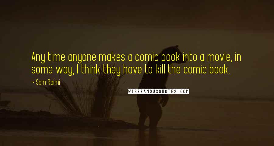 Sam Raimi Quotes: Any time anyone makes a comic book into a movie, in some way, I think they have to kill the comic book.