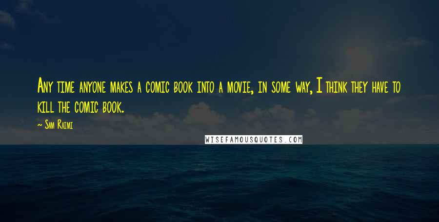 Sam Raimi Quotes: Any time anyone makes a comic book into a movie, in some way, I think they have to kill the comic book.