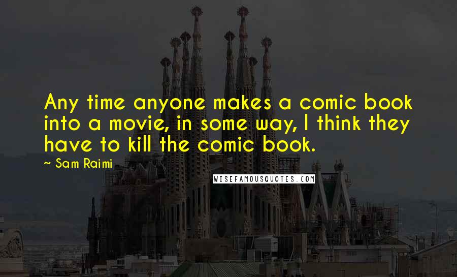 Sam Raimi Quotes: Any time anyone makes a comic book into a movie, in some way, I think they have to kill the comic book.