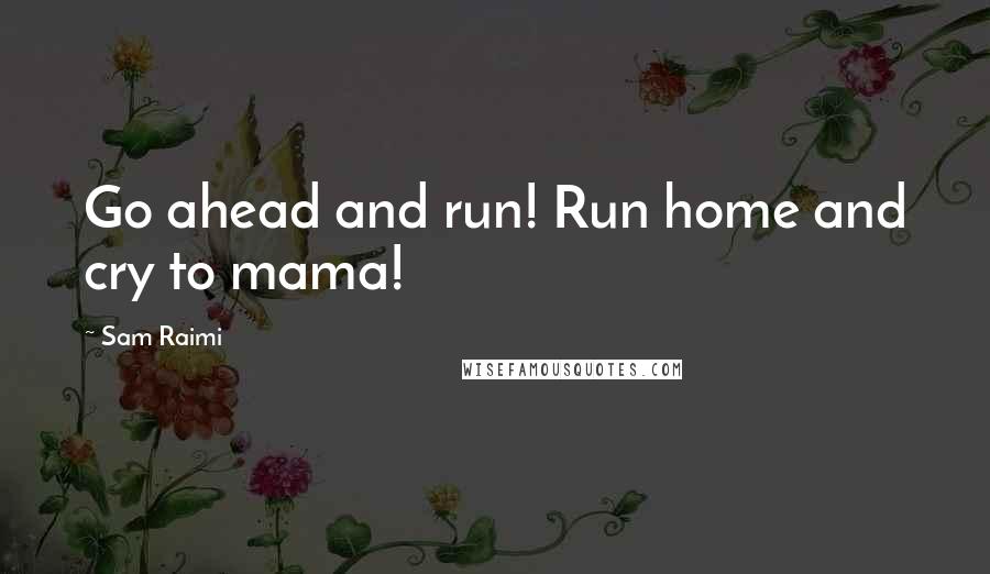 Sam Raimi Quotes: Go ahead and run! Run home and cry to mama!