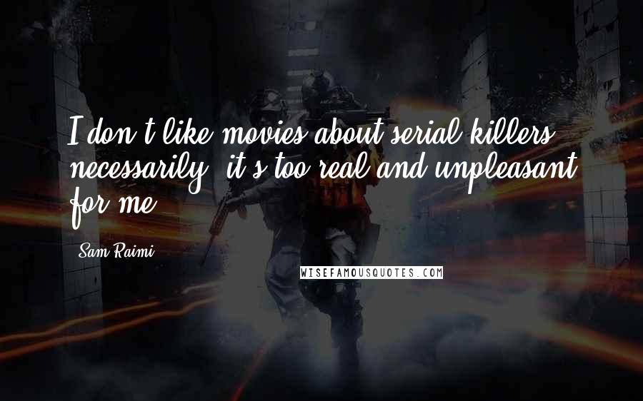 Sam Raimi Quotes: I don't like movies about serial killers, necessarily; it's too real and unpleasant for me.