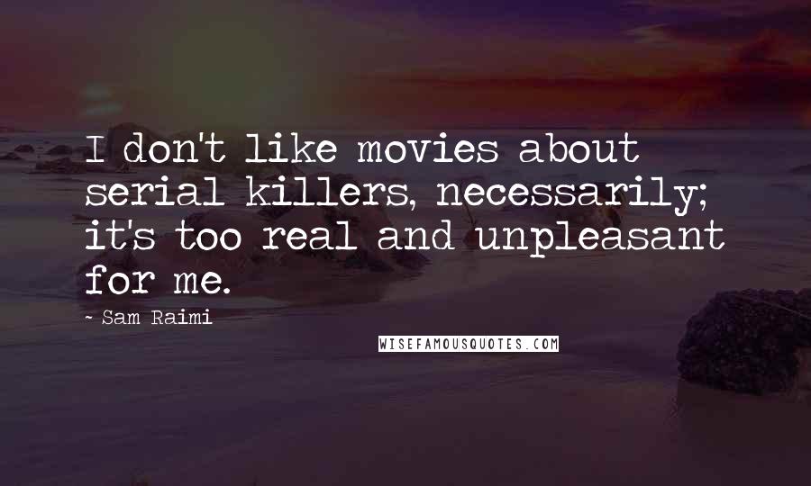 Sam Raimi Quotes: I don't like movies about serial killers, necessarily; it's too real and unpleasant for me.