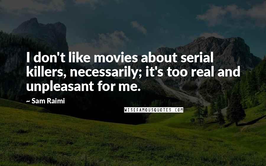 Sam Raimi Quotes: I don't like movies about serial killers, necessarily; it's too real and unpleasant for me.