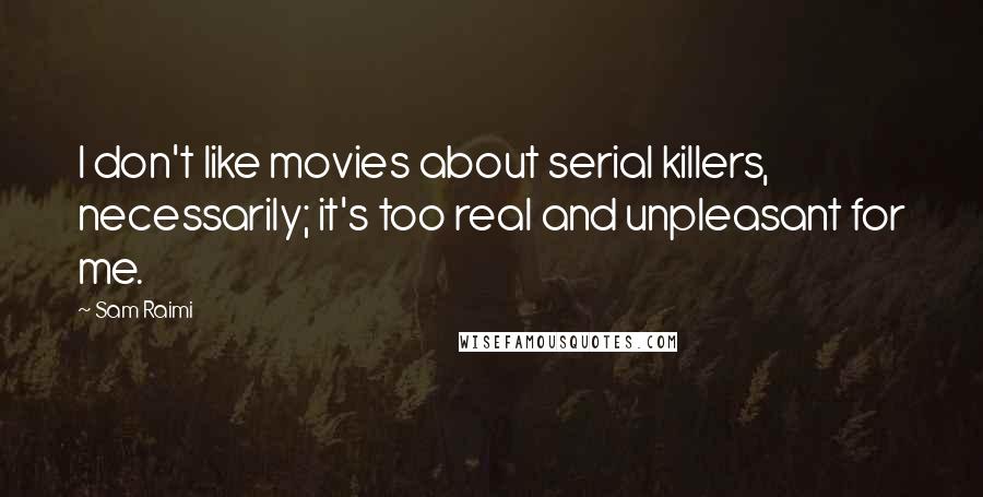 Sam Raimi Quotes: I don't like movies about serial killers, necessarily; it's too real and unpleasant for me.