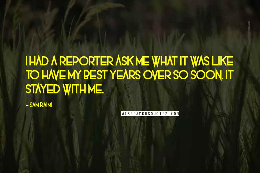 Sam Raimi Quotes: I had a reporter ask me what it was like to have my best years over so soon. It stayed with me.