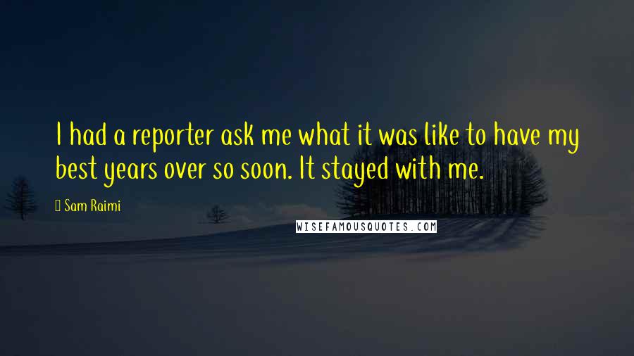 Sam Raimi Quotes: I had a reporter ask me what it was like to have my best years over so soon. It stayed with me.