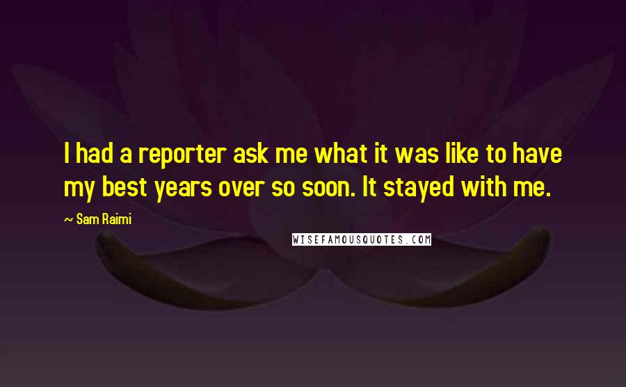 Sam Raimi Quotes: I had a reporter ask me what it was like to have my best years over so soon. It stayed with me.