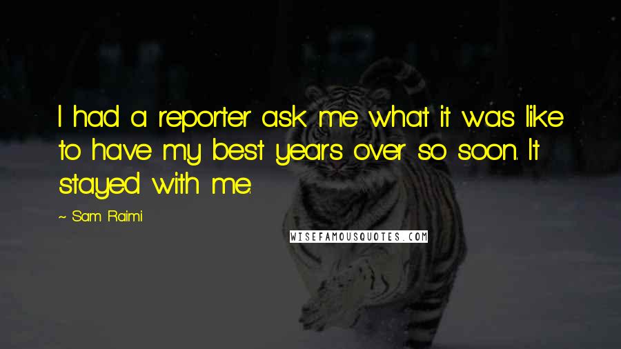 Sam Raimi Quotes: I had a reporter ask me what it was like to have my best years over so soon. It stayed with me.