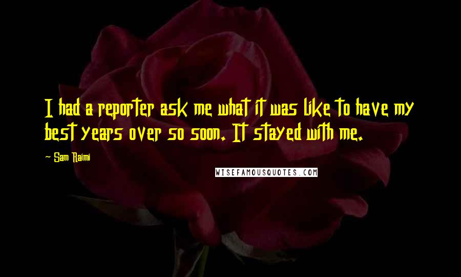 Sam Raimi Quotes: I had a reporter ask me what it was like to have my best years over so soon. It stayed with me.