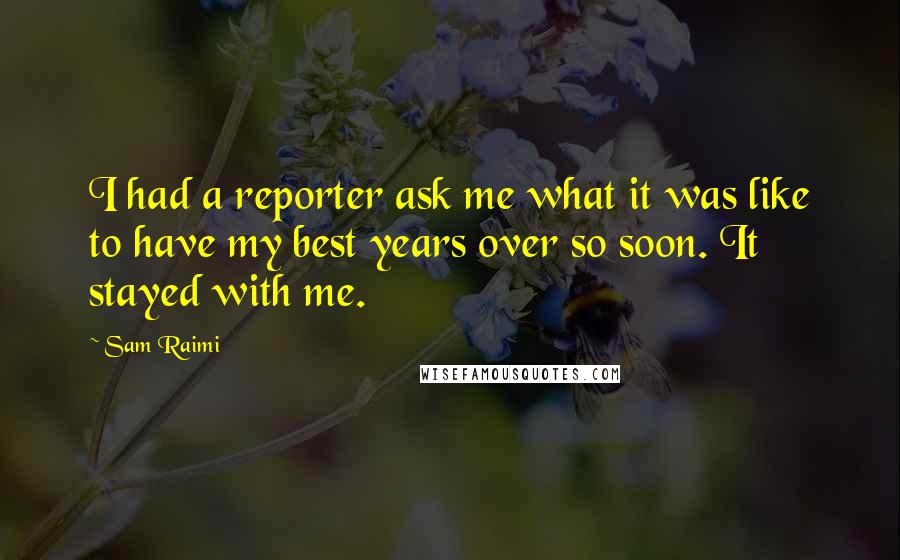 Sam Raimi Quotes: I had a reporter ask me what it was like to have my best years over so soon. It stayed with me.