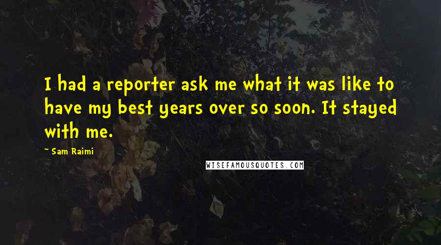 Sam Raimi Quotes: I had a reporter ask me what it was like to have my best years over so soon. It stayed with me.