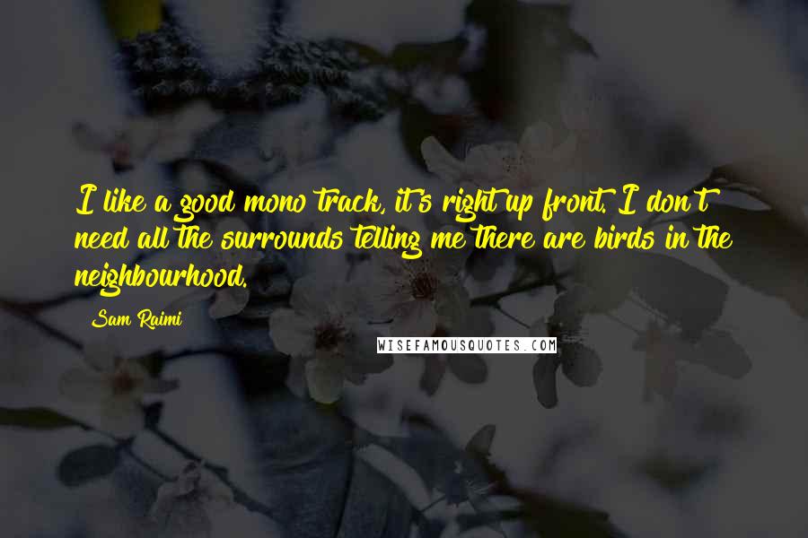 Sam Raimi Quotes: I like a good mono track, it's right up front. I don't need all the surrounds telling me there are birds in the neighbourhood.