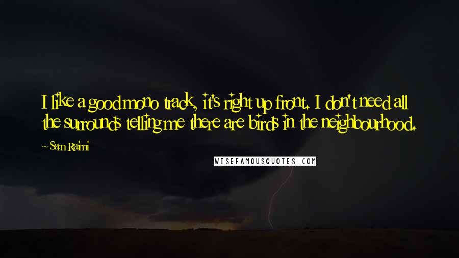 Sam Raimi Quotes: I like a good mono track, it's right up front. I don't need all the surrounds telling me there are birds in the neighbourhood.