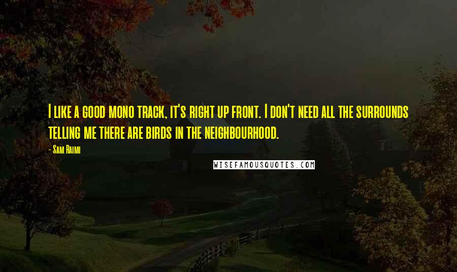 Sam Raimi Quotes: I like a good mono track, it's right up front. I don't need all the surrounds telling me there are birds in the neighbourhood.