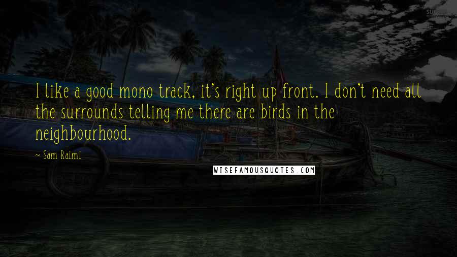 Sam Raimi Quotes: I like a good mono track, it's right up front. I don't need all the surrounds telling me there are birds in the neighbourhood.