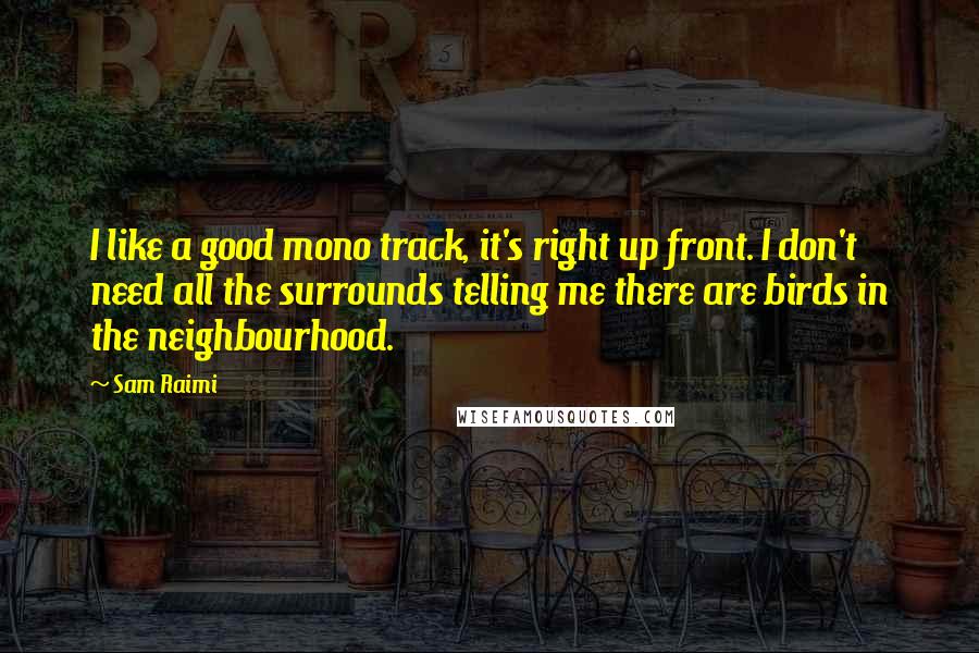 Sam Raimi Quotes: I like a good mono track, it's right up front. I don't need all the surrounds telling me there are birds in the neighbourhood.
