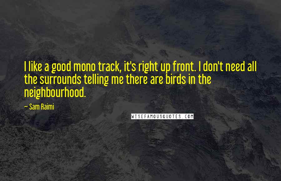 Sam Raimi Quotes: I like a good mono track, it's right up front. I don't need all the surrounds telling me there are birds in the neighbourhood.