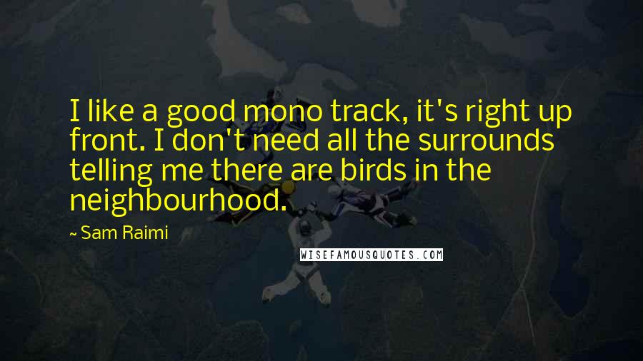 Sam Raimi Quotes: I like a good mono track, it's right up front. I don't need all the surrounds telling me there are birds in the neighbourhood.